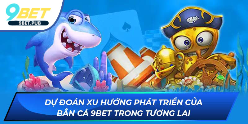 Bắn cá 9Bet Dự đoán xu hướng phát triển của bắn cá tại 9Bet trong tương lai