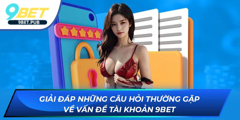 Giải đáp những câu hỏi thường gặp về vấn đề tài khoản 9Bet